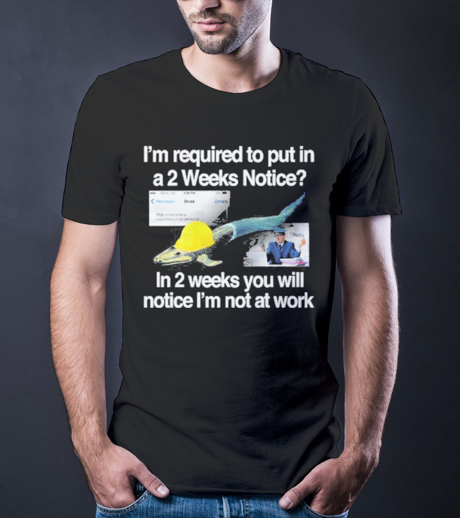 Barely Legal Clothing I’m Required To Put In A 2 Weeks Notice In 2 Weeks You Will Notice I’m Not At Work Messages Boss I Quit T-Shirt