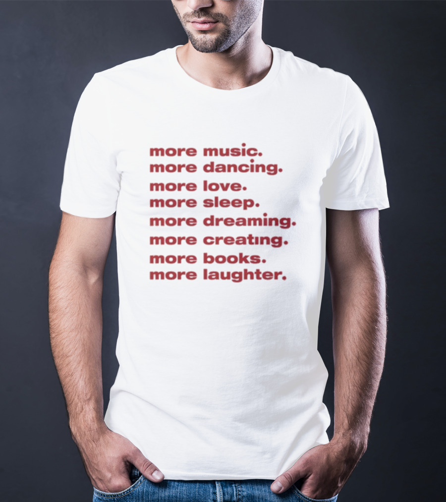 More Music More Dancing More Love More Sleep More Dreaming More Creating More Books More Laughter T-Shirt