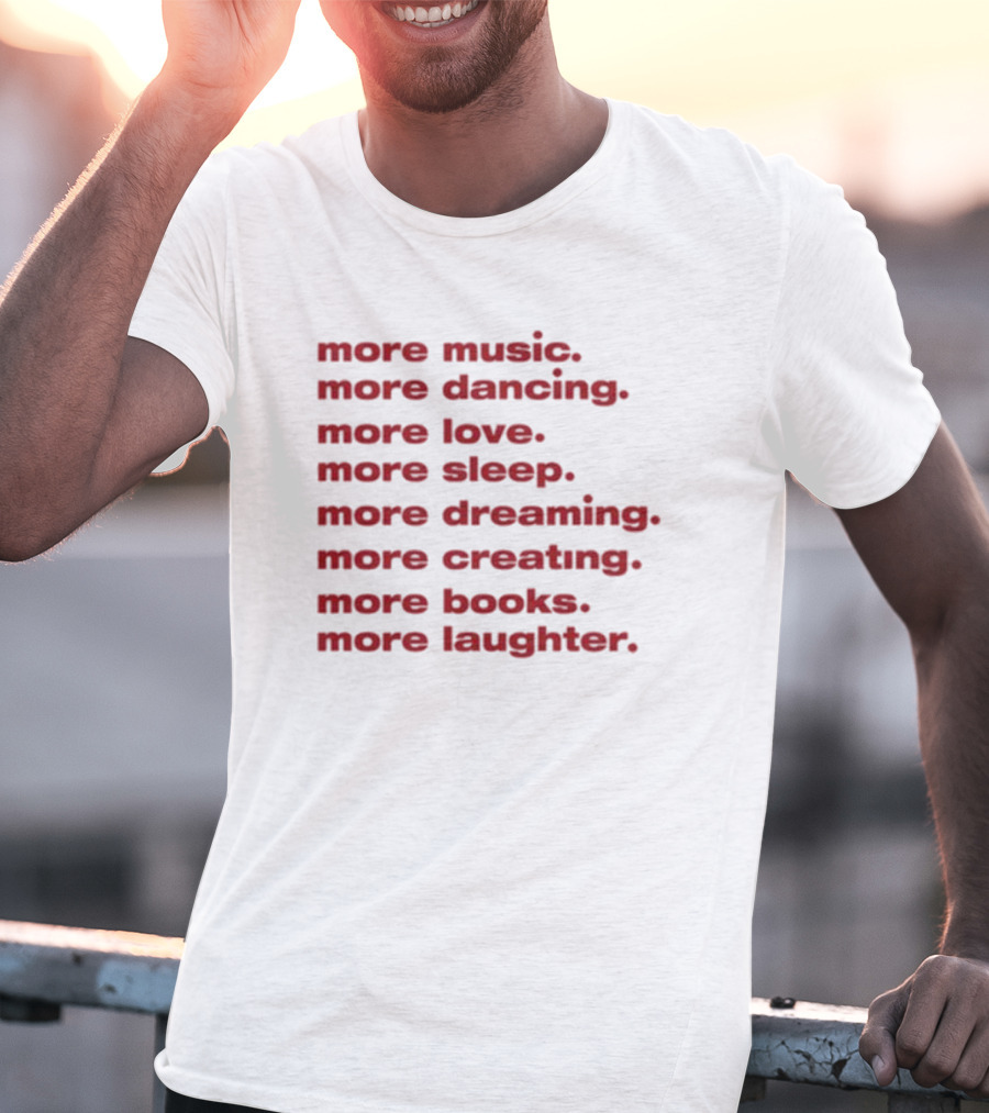 More Music More Dancing More Love More Sleep More Dreaming More Creating More Books More Laughter T-Shirt