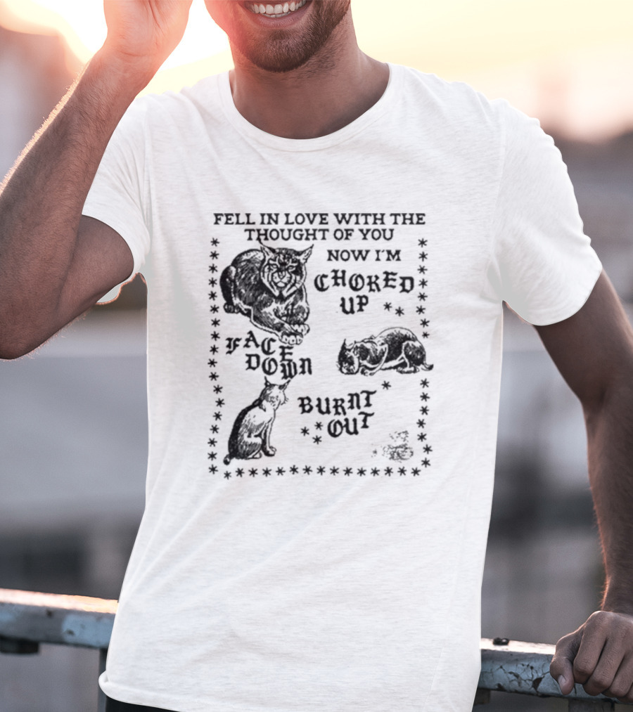 Fell In Love With The Thought Of You Now I'm Choked Up Face Down Burnt Out T-Shirt