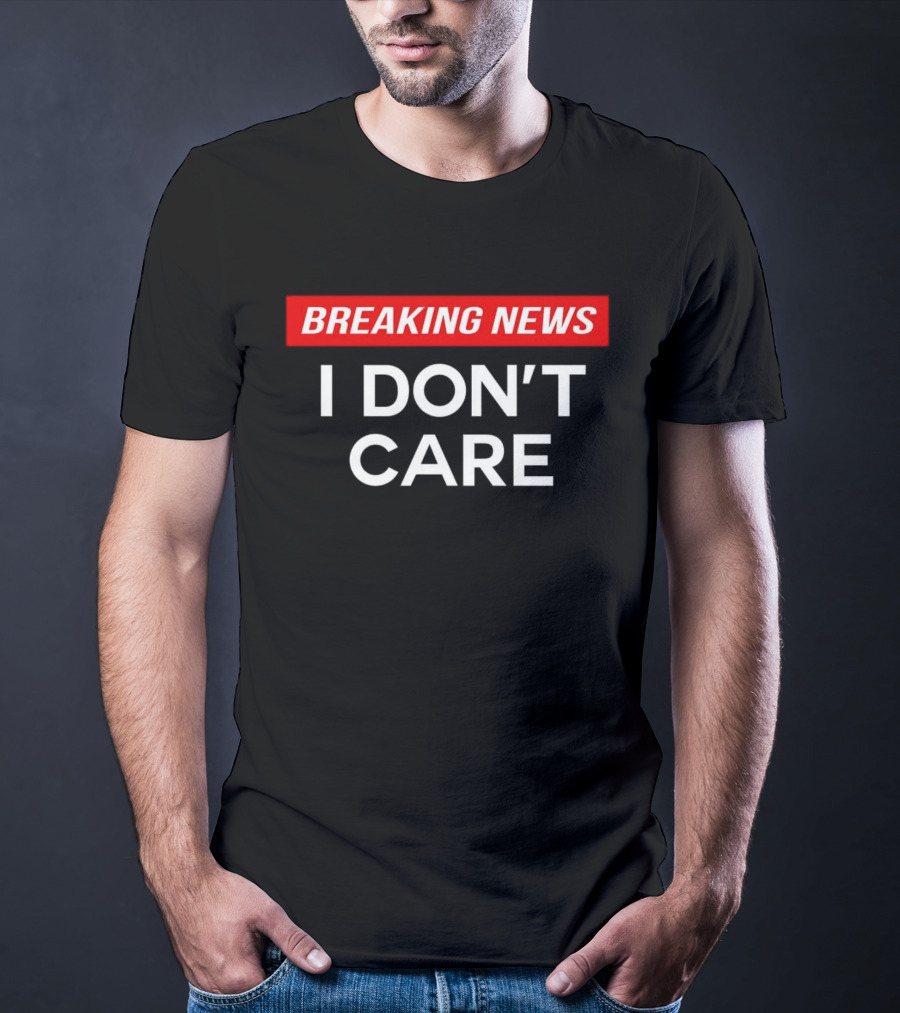 Breaking News I Don’t Care T-Shirt