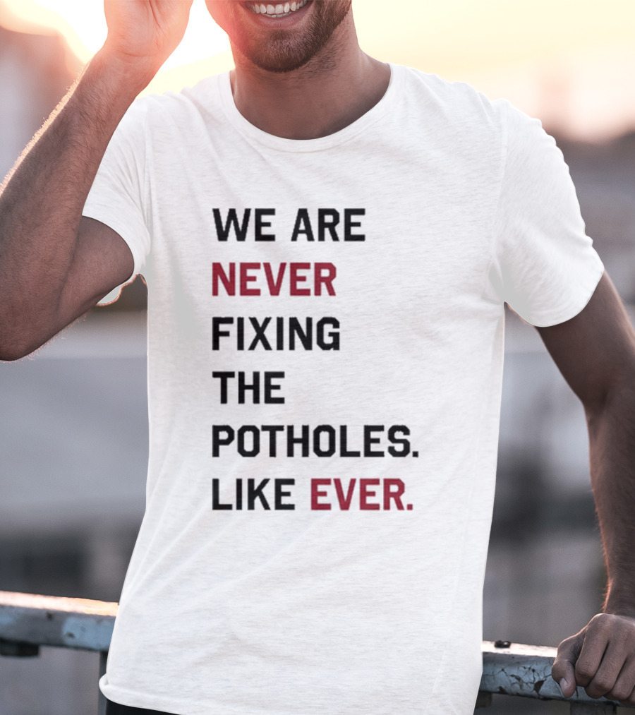 We Are Never Fixing The Potholes Like Ever T-Shirt