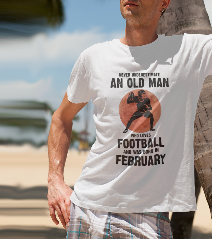 Never Underestimate An Old Man Who Loves Football And Was Born In February T-Shirt