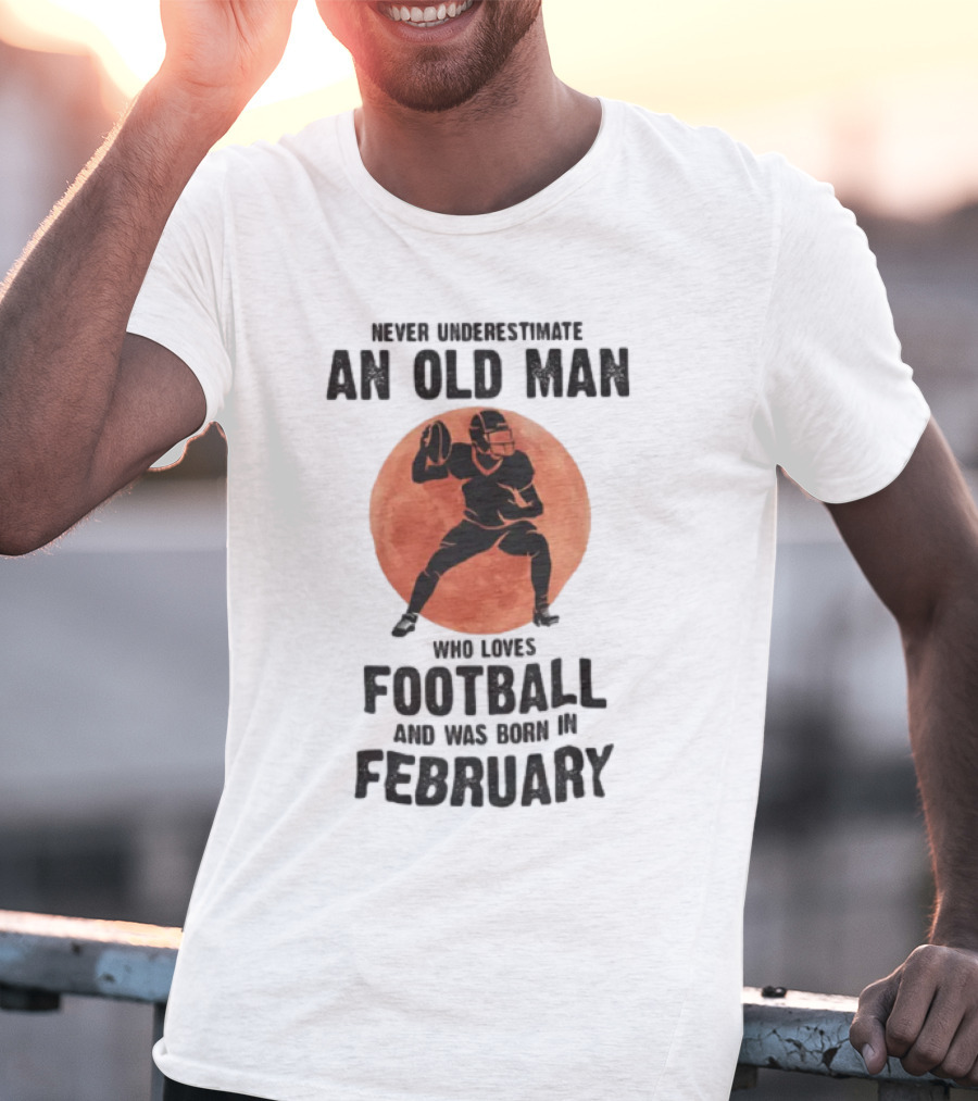 Never Underestimate An Old Man Who Loves Football And Was Born In February T-Shirt