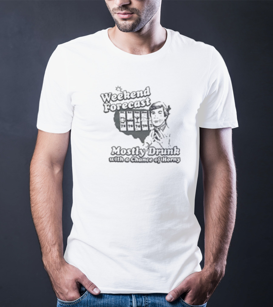 Weekend Forecast Mostly Drunk With A Chance Of Horny T-Shirt