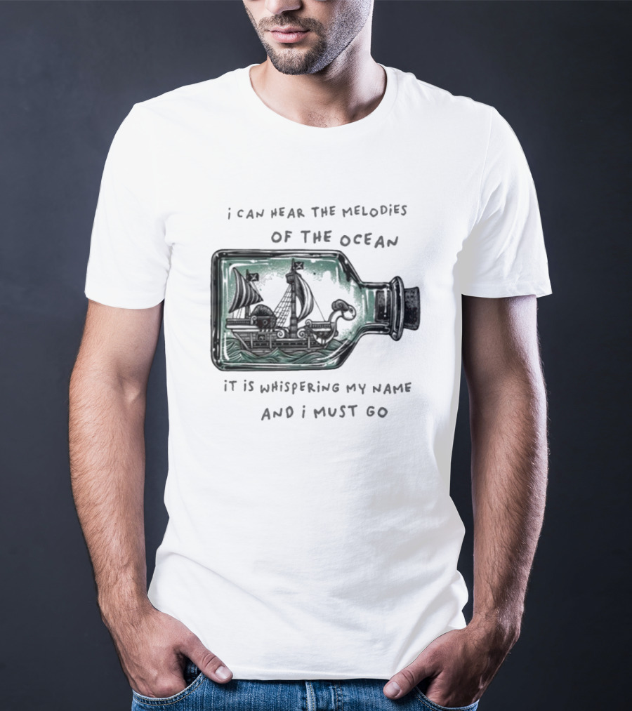 I Can Hear The Melodies Of The Ocean Sailing Ship In A Bottle It Is Whispering My Name And I Must Go T-Shirt
