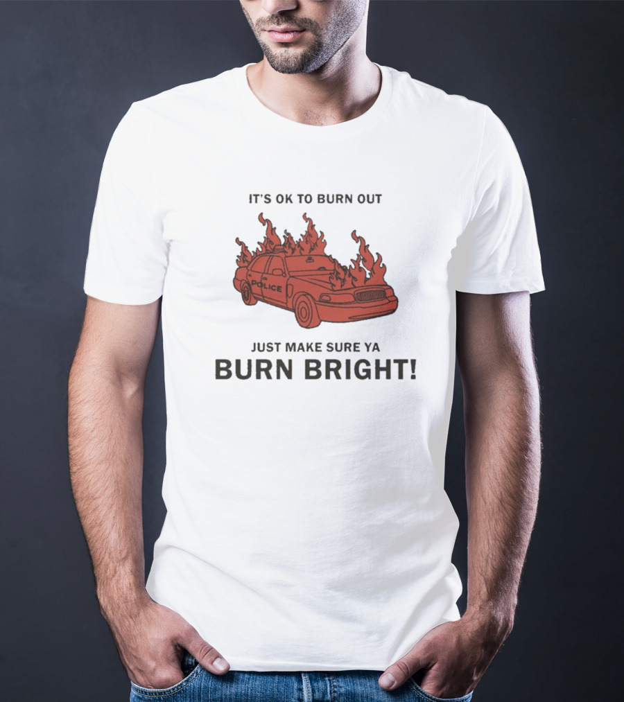 It's OK To Burn Out Just Make Sure Ya Burn Bright Police Car Flames T-Shirt