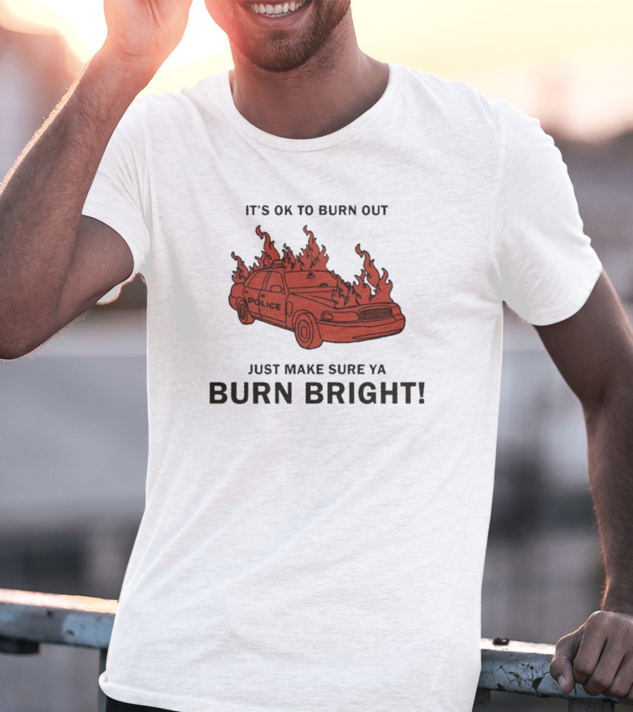 It's OK To Burn Out Just Make Sure Ya Burn Bright Police Car Flames T-Shirt