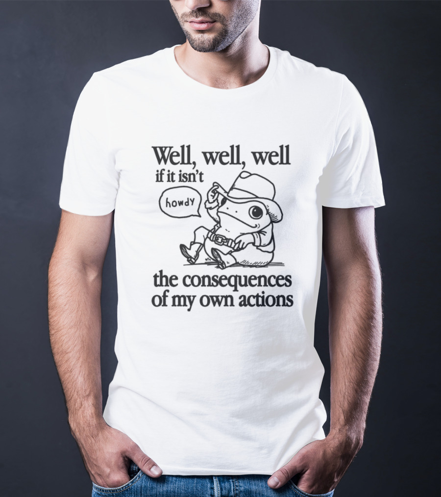 Howdy Frog Well Well Well If It Isn’t The Consequences Of My Own Actions T-Shirt