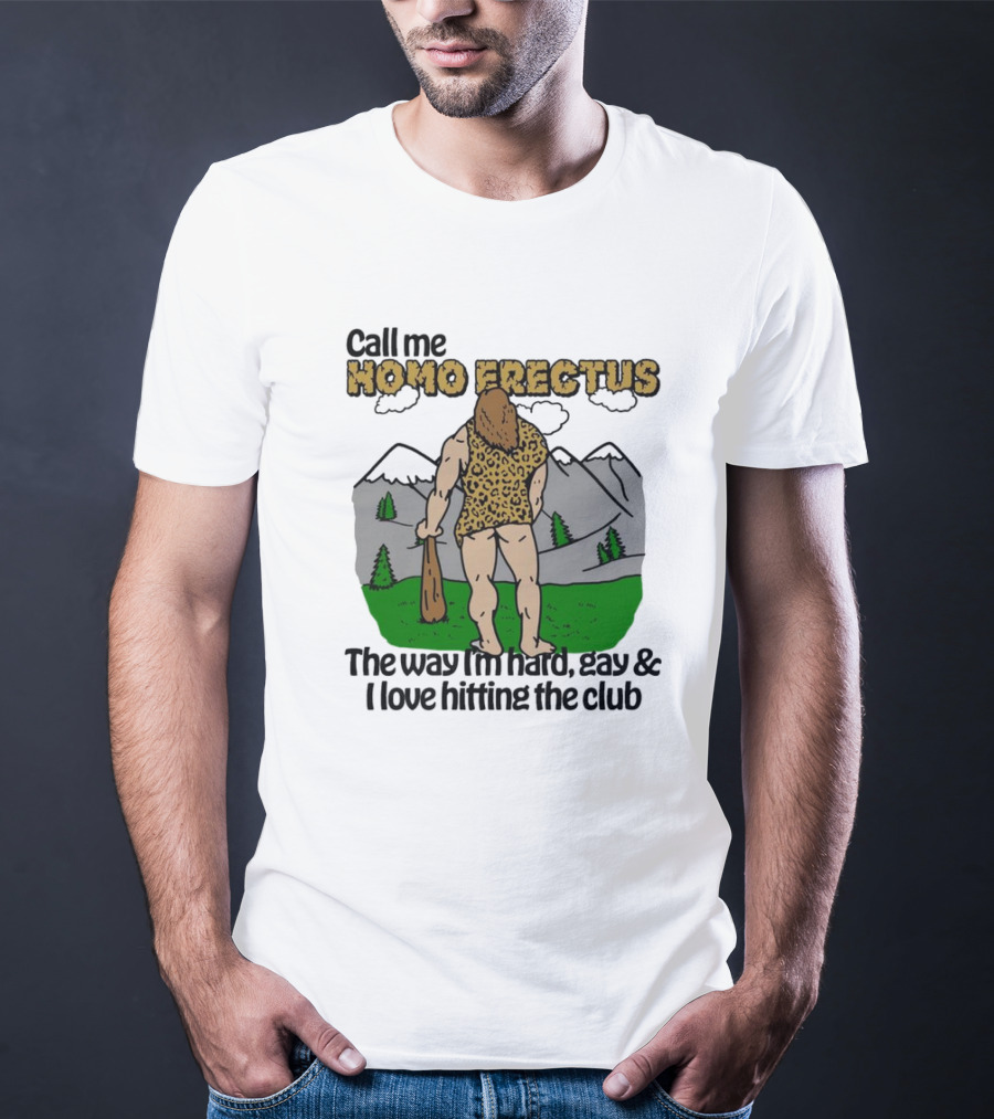 Call Me Homo Erectus The Way I'm Hard Gay And I Love Hitting The Club T-Shirt