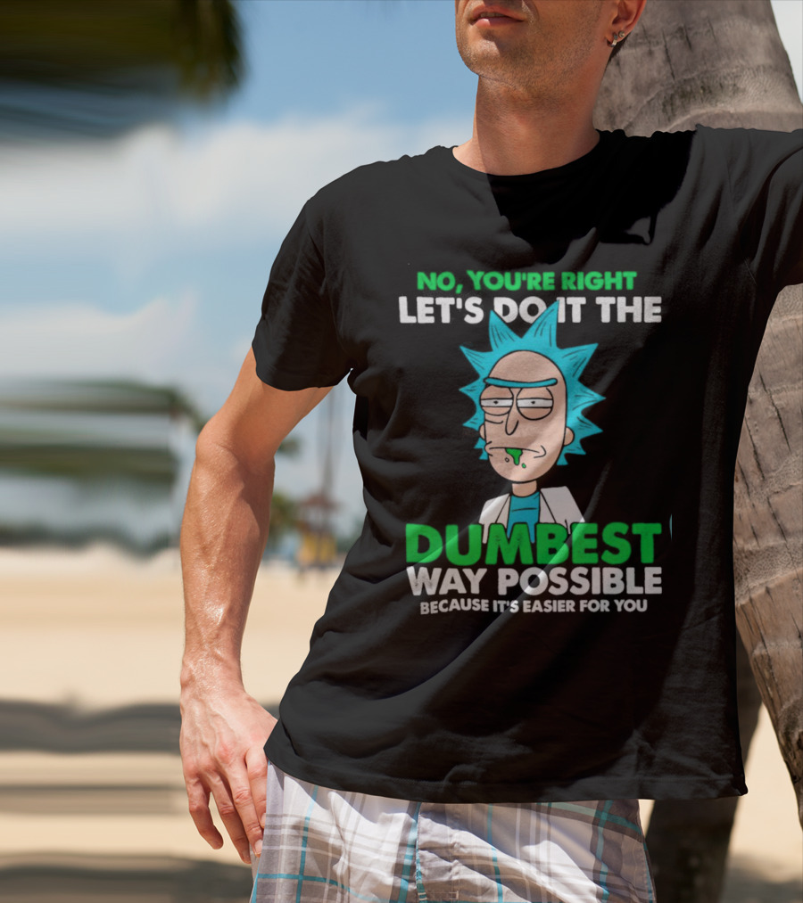 Rick And Morty No You're Right Let's Do It The Dumbest Way Possible Because It's Easier For You T-Shirt
