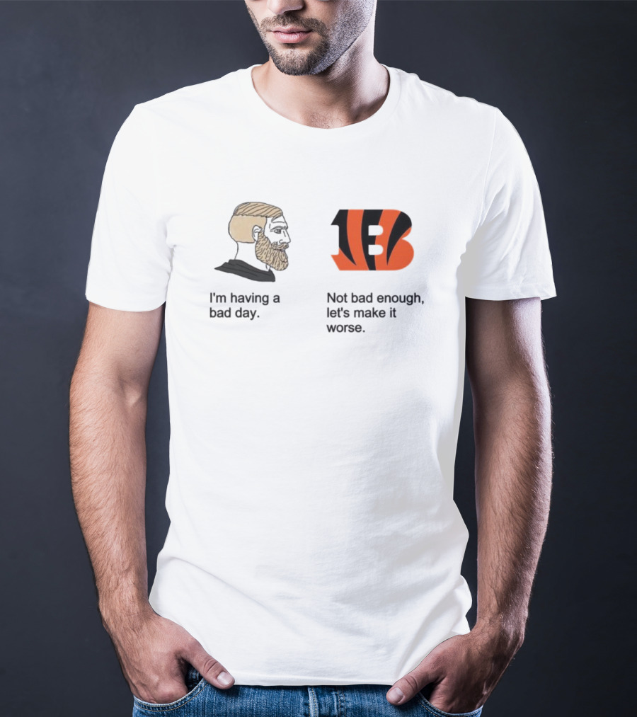 I'm Having A Bad Day Cincinnati Bengals Let's Make It Worse T-Shirt