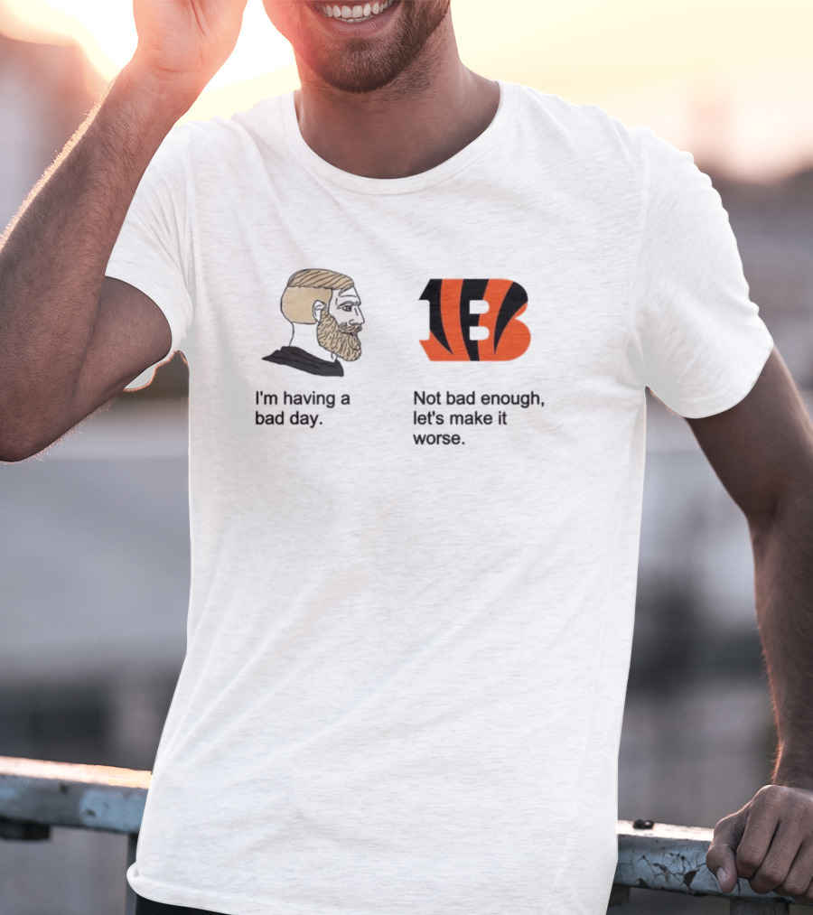 I'm Having A Bad Day Cincinnati Bengals Let's Make It Worse T-Shirt