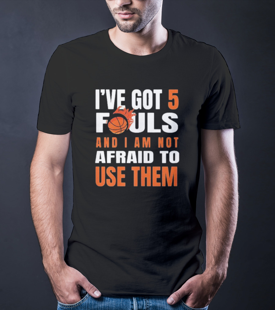 I’Ve Got 5 Fouls And I Am Not Afraid To Use Them Basketball T-Shirt