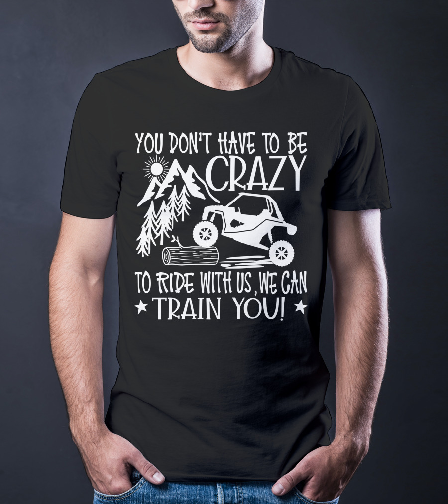 You Don't Have To Be Crazy To Ride With Us Off-Road Adventure We Can Train You T-Shirt