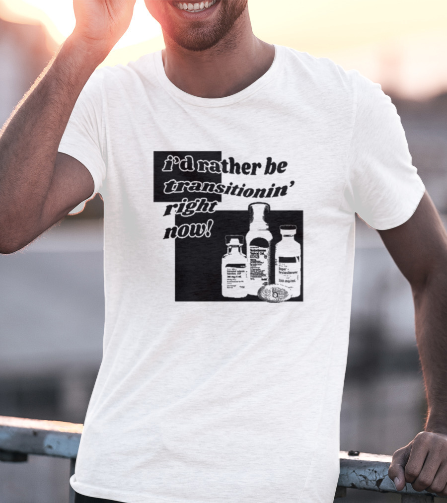 I’d Rather Be Transitionin’ Right Now Hormone Bottles T-Shirt