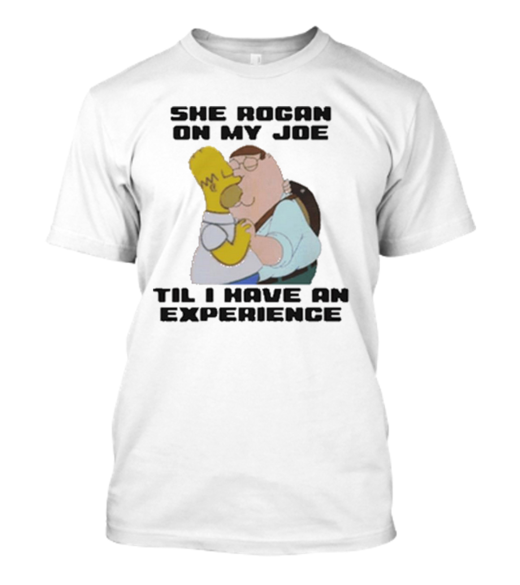 She Rogan On My Joe Til I Have An Experience Homer And Peter Crossover T-Shirt