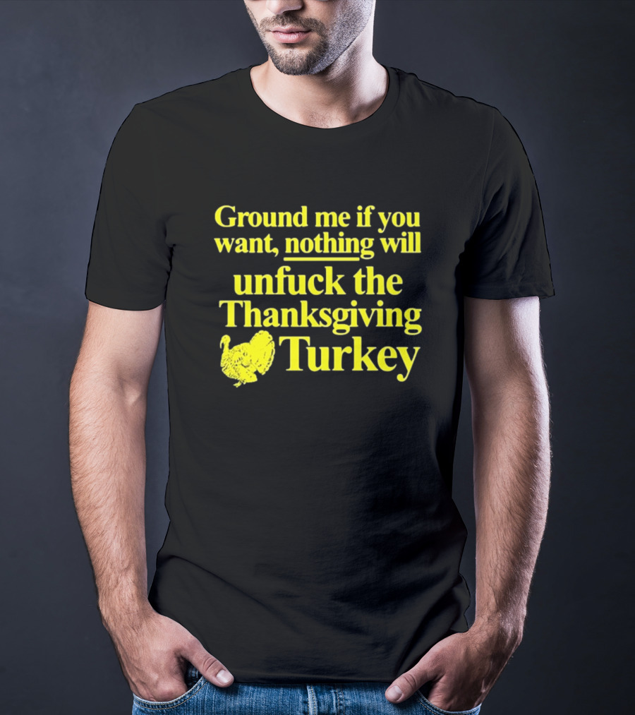 Ground Me If You Want Nothing Will Unfuck The Thanksgiving Turkey T-Shirt