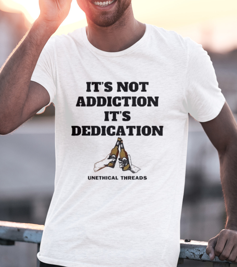 Unethical Threads It's Not Addiction It's Dedication Beer Cheers T-Shirt