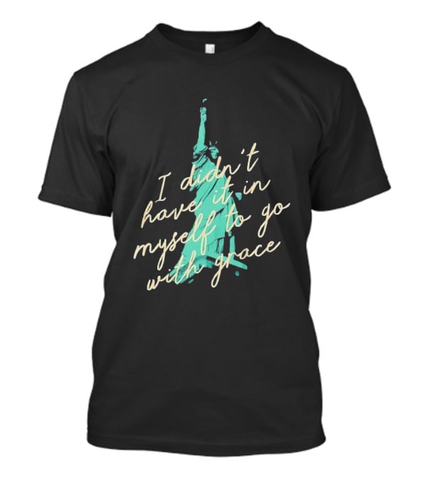 I Didn’t Have It In Myself To Go With Grace Statue Of Liberty T-Shirt