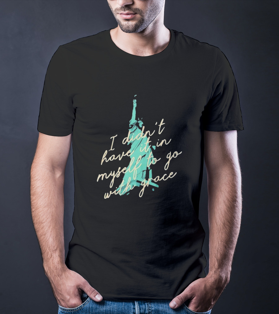 I Didn’t Have It In Myself To Go With Grace Statue Of Liberty T-Shirt