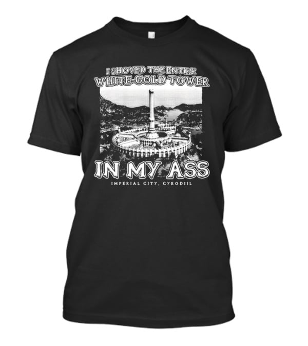 I Shoved The Entire White-Gold Tower Imperial City Cyrodiil In My Ass T-Shirt