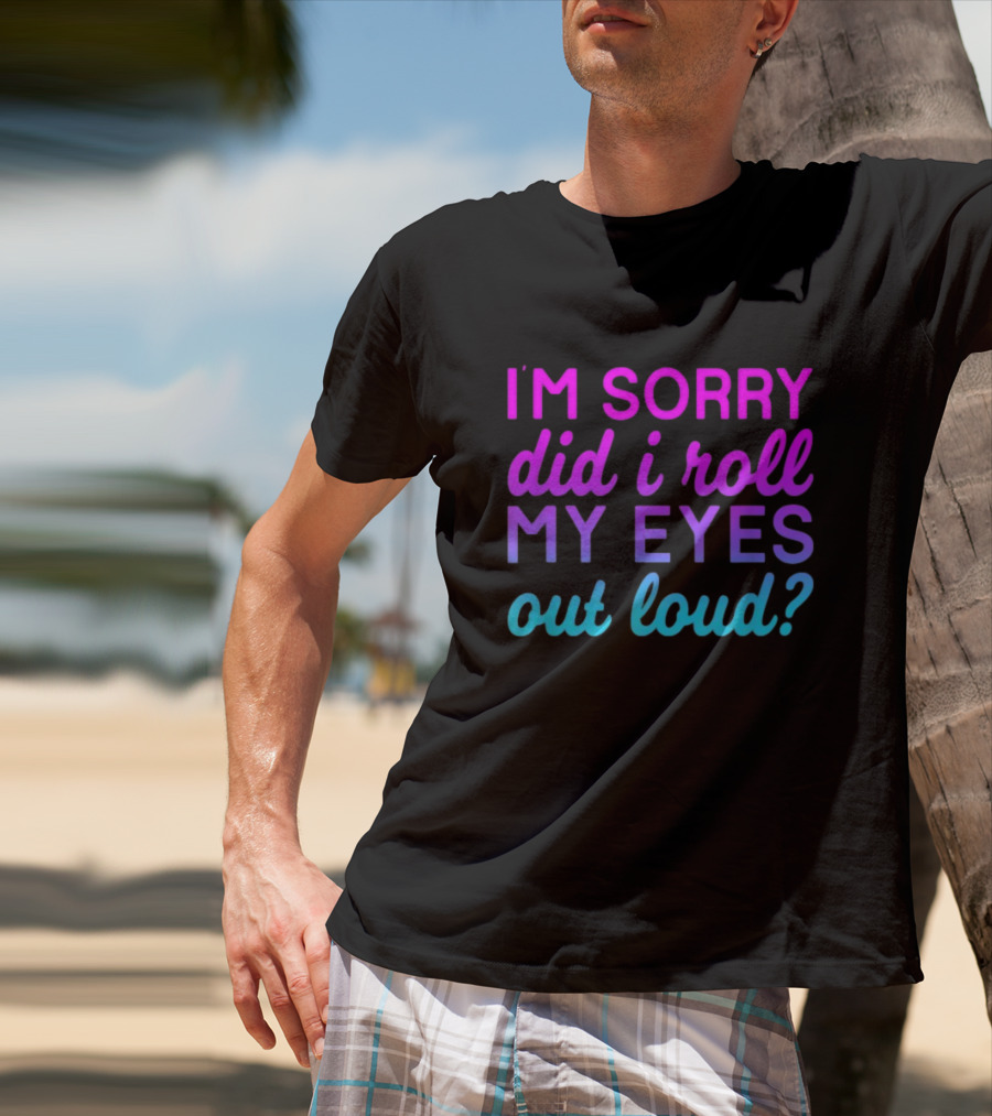 I’m Sorry Did I Roll My Eyes Out Loud Pink And Blue Text T-Shirt