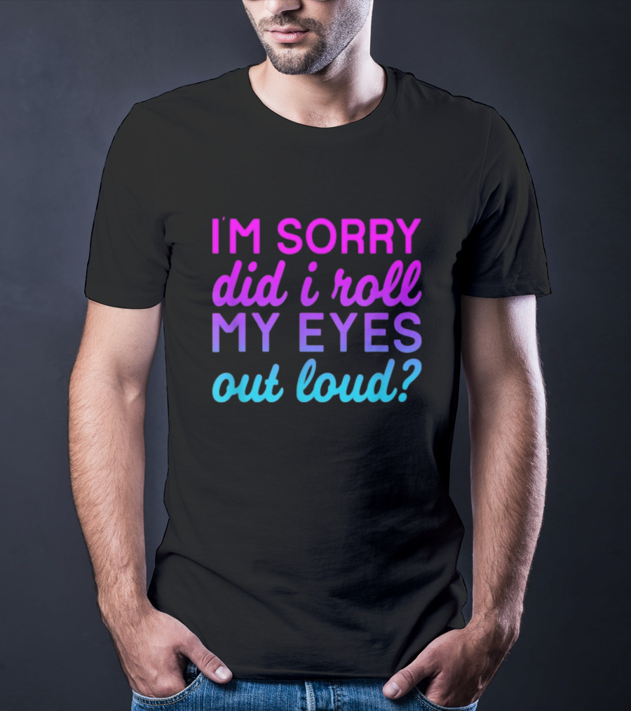 I’m Sorry Did I Roll My Eyes Out Loud Pink And Blue Text T-Shirt