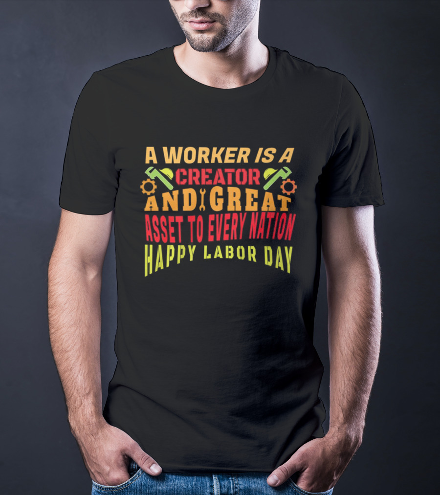 A Worker Is A Creator And Great Asset To Every Nation Happy Labor Day T-Shirt