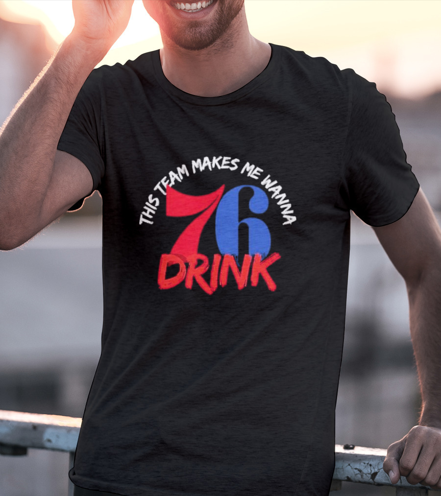 Philadelphia 76ers This Team Makes Me Wanna Drink 76 Drink T-Shirt