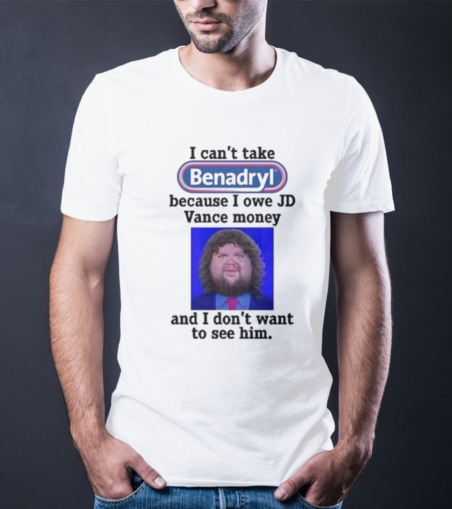 Benadryl I Can't Take Benadryl Because I Owe Jd Vance Money T-Shirt