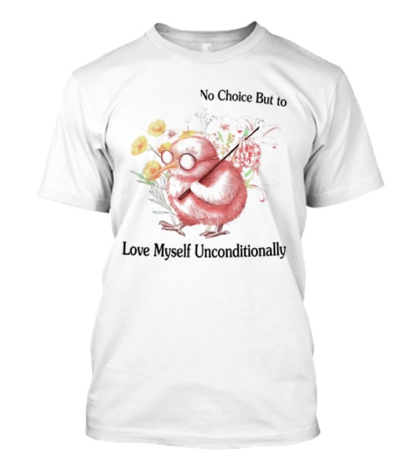 I Guess I Have No Choice But To Love Myself Unconditionally T-Shirt