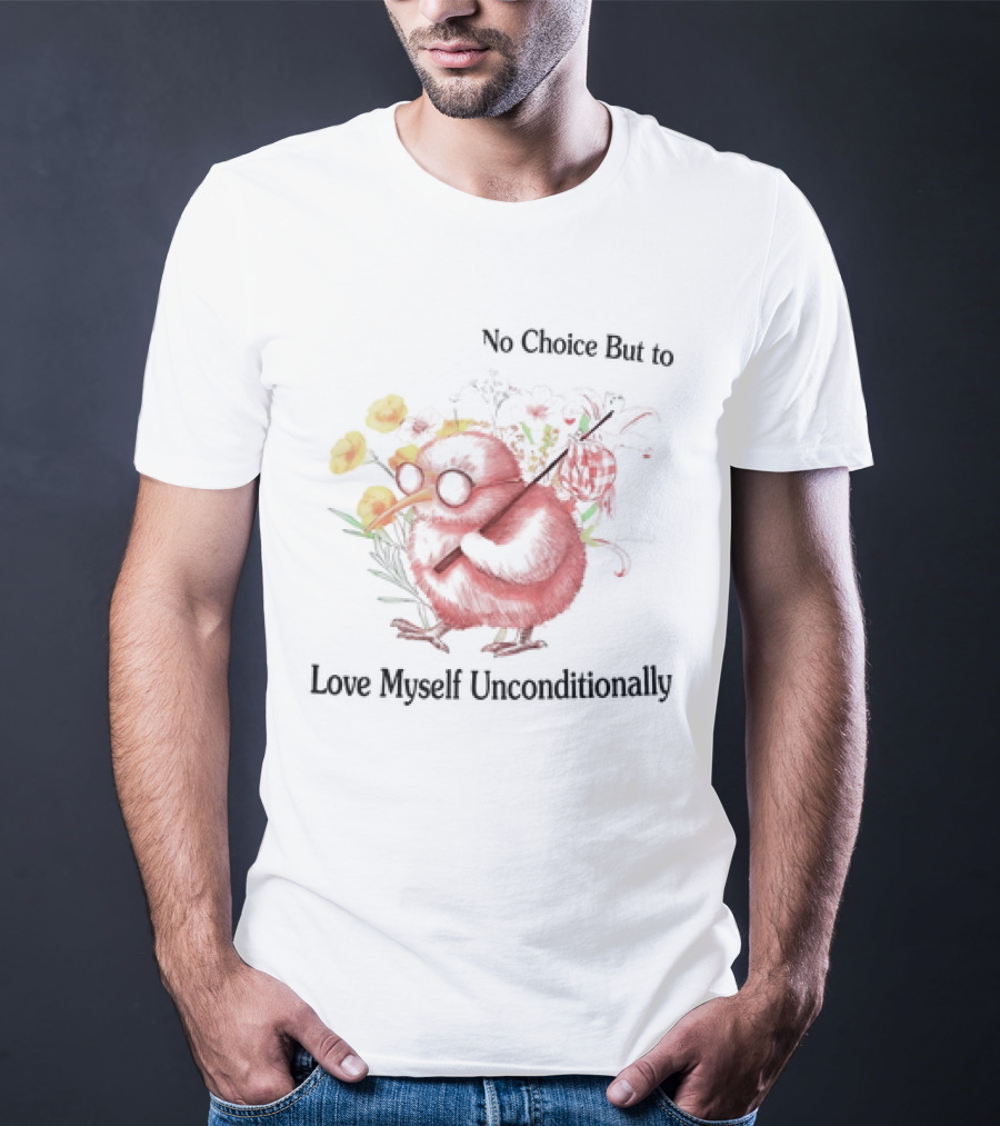 I Guess I Have No Choice But To Love Myself Unconditionally T-Shirt