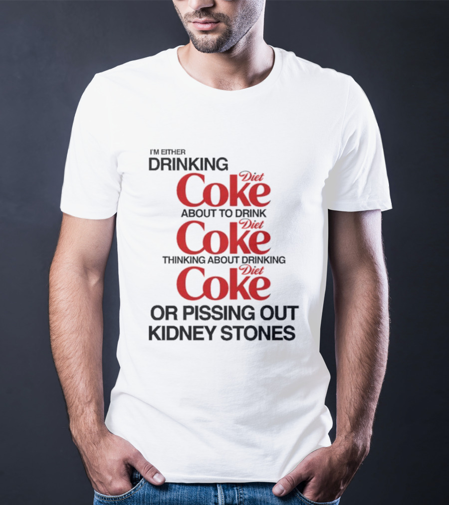I’m Either Drinking Diet Coke About To Drink Thinking About Drinking Or Pissing Out Kidney Stones T-Shirt