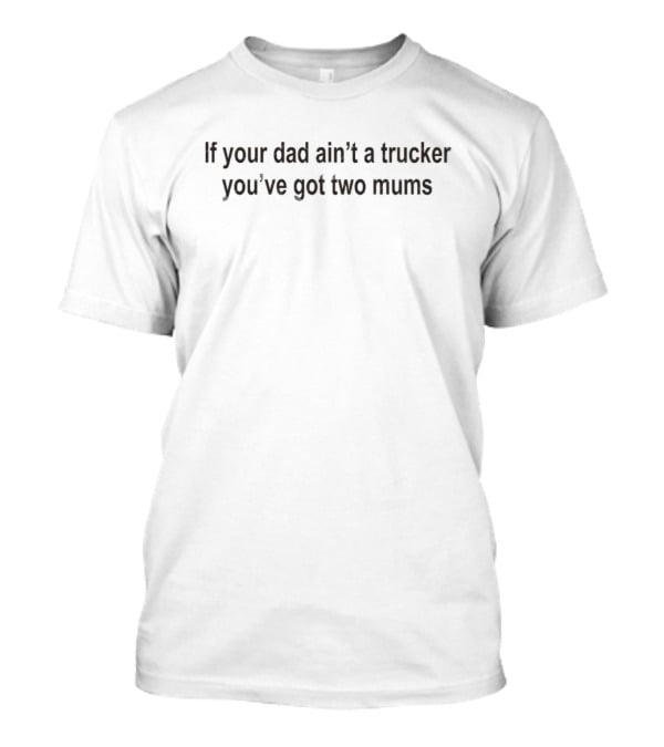 If Your Dad Ain’t A Trucker You’ve Got Two Mums T-Shirt