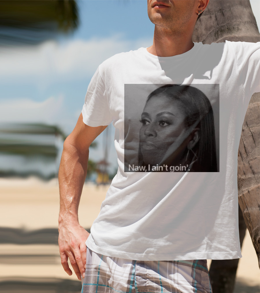 Michelle Obama Naw I Ain’t Goin’ Statement T-Shirt