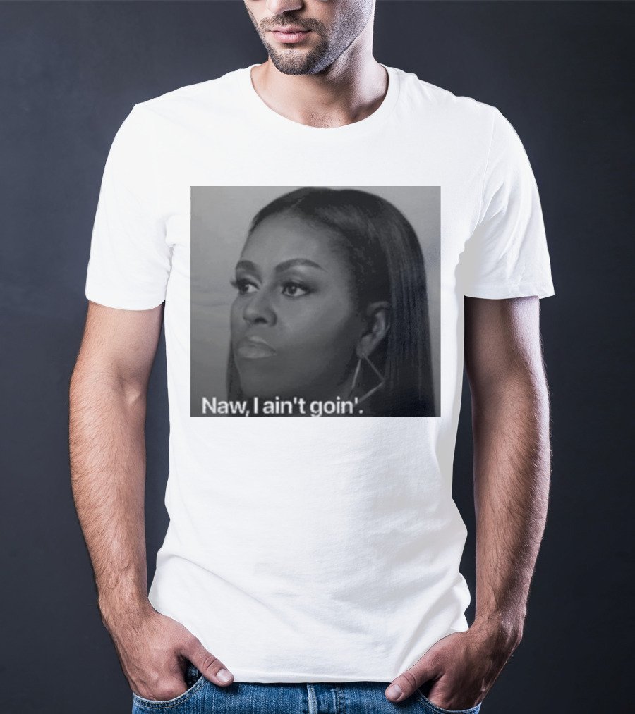 Michelle Obama Naw I Ain’t Goin’ Statement T-Shirt
