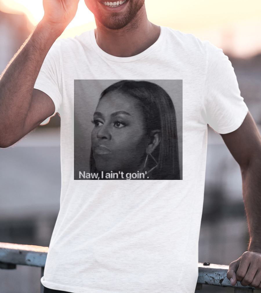 Michelle Obama Naw I Ain’t Goin’ Statement T-Shirt