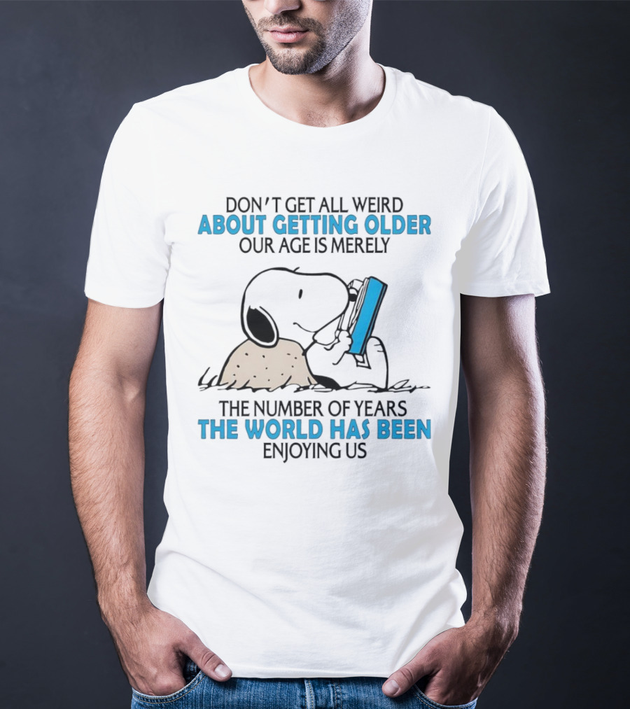 Snoopy Don’t Get All Weird About Getting Older Our Age Is Merely The Number Of Years The World Has Been Enjoying Us T-Shirt
