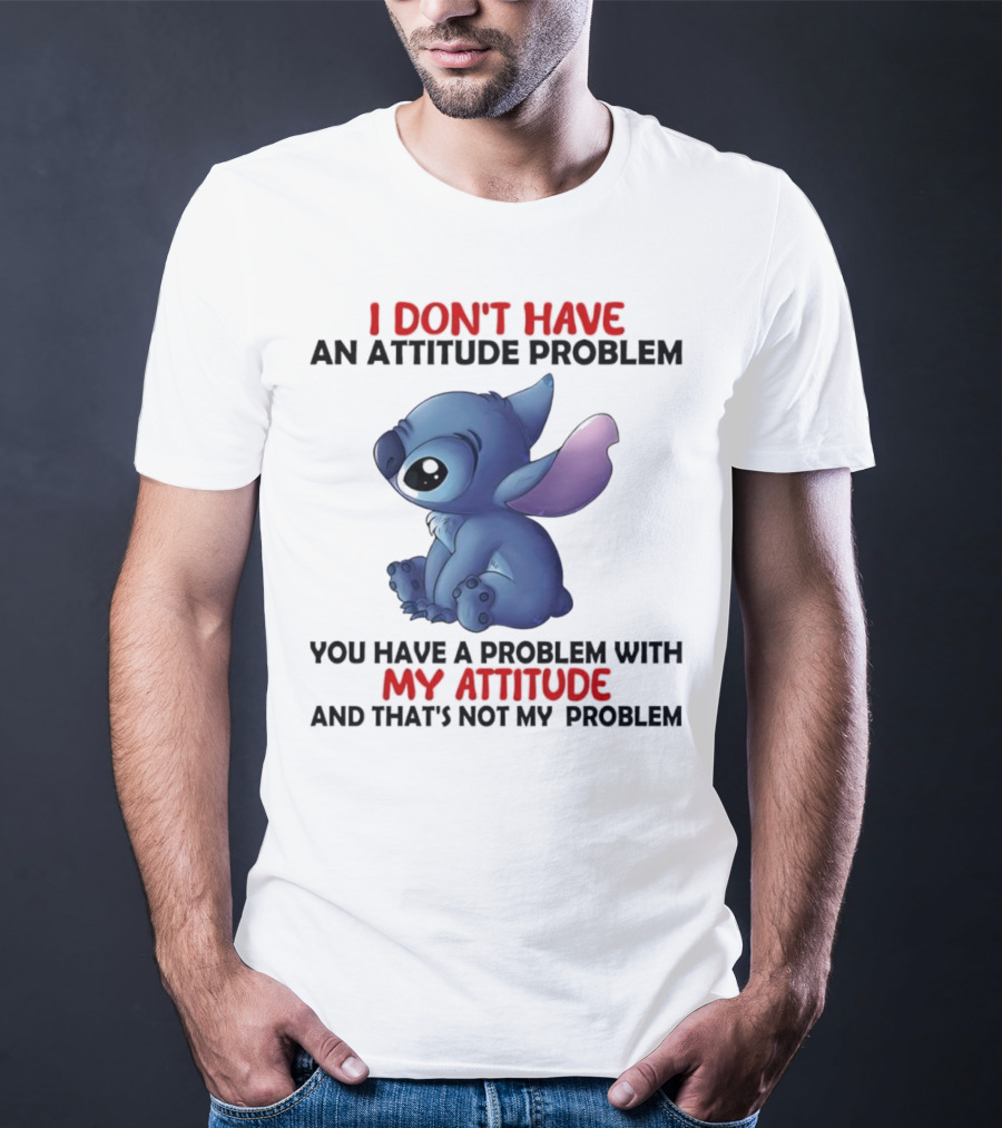 Stitch I Don’t Have An Attitude Problem You Have A Problem With My Attitude T-Shirt