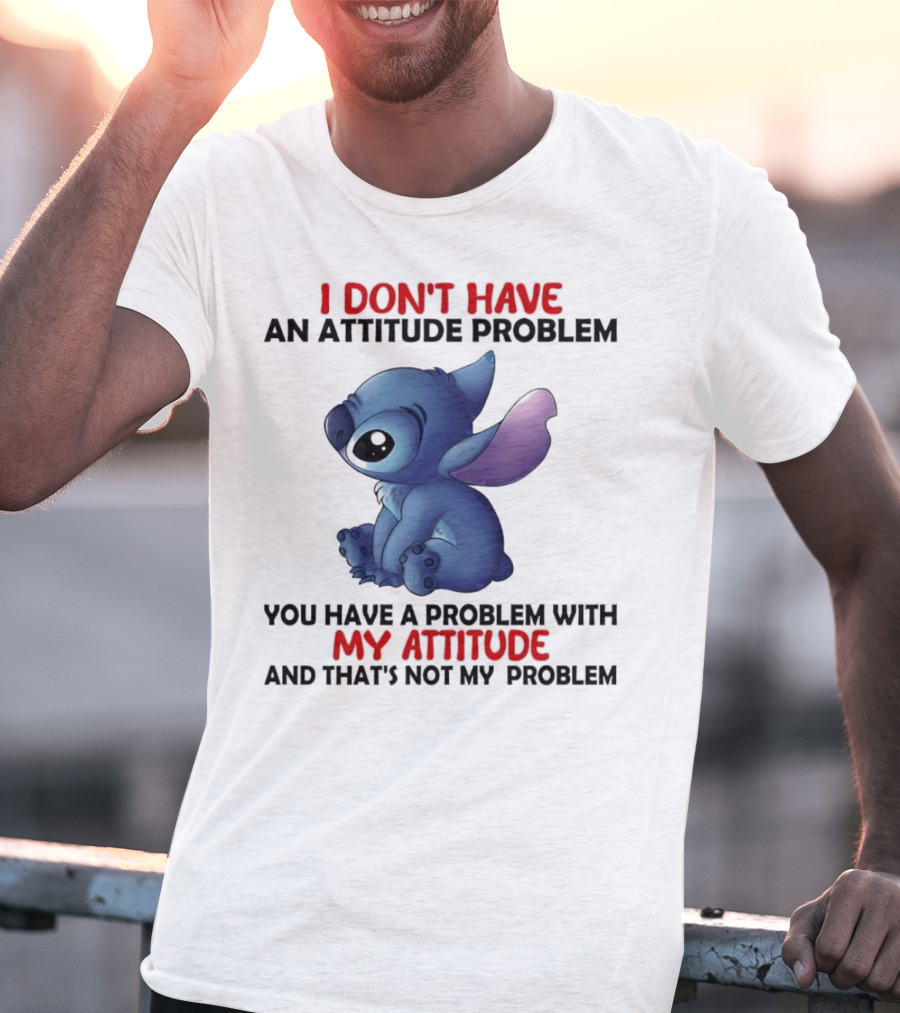 Stitch I Don’t Have An Attitude Problem You Have A Problem With My Attitude T-Shirt