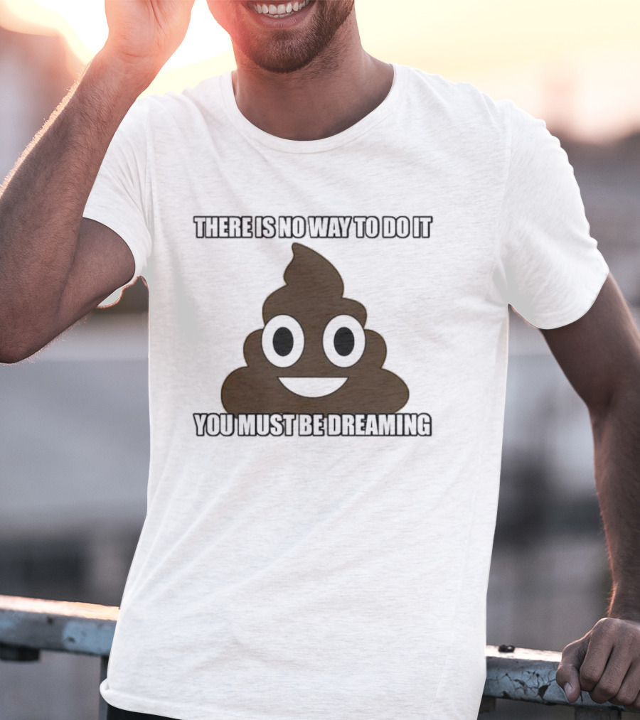 Poop Emoji There Is No Way To Do It You Must Be Dreaming T-Shirt