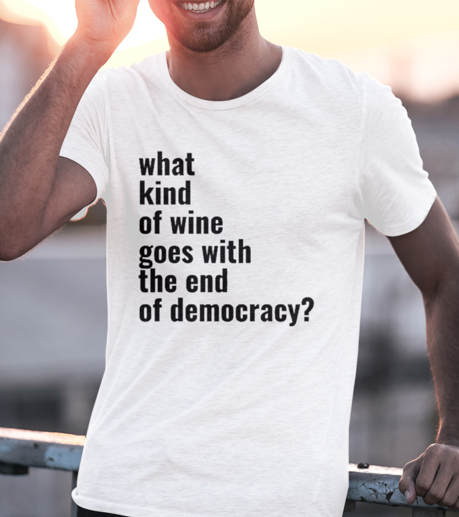 What Kind Of Wine Goes With The End Of Democracy Question T-Shirt