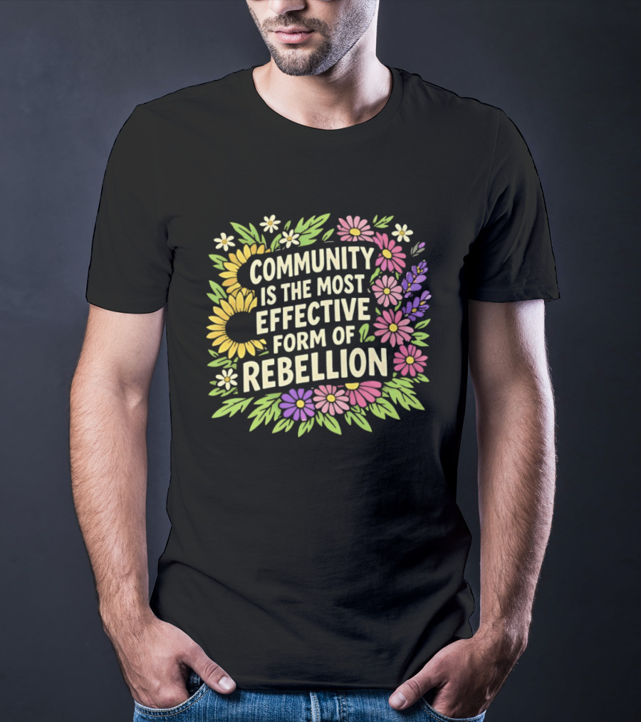 Community Is The Most Effective Form Of Rebellion With Colorful Flowers T-Shirt