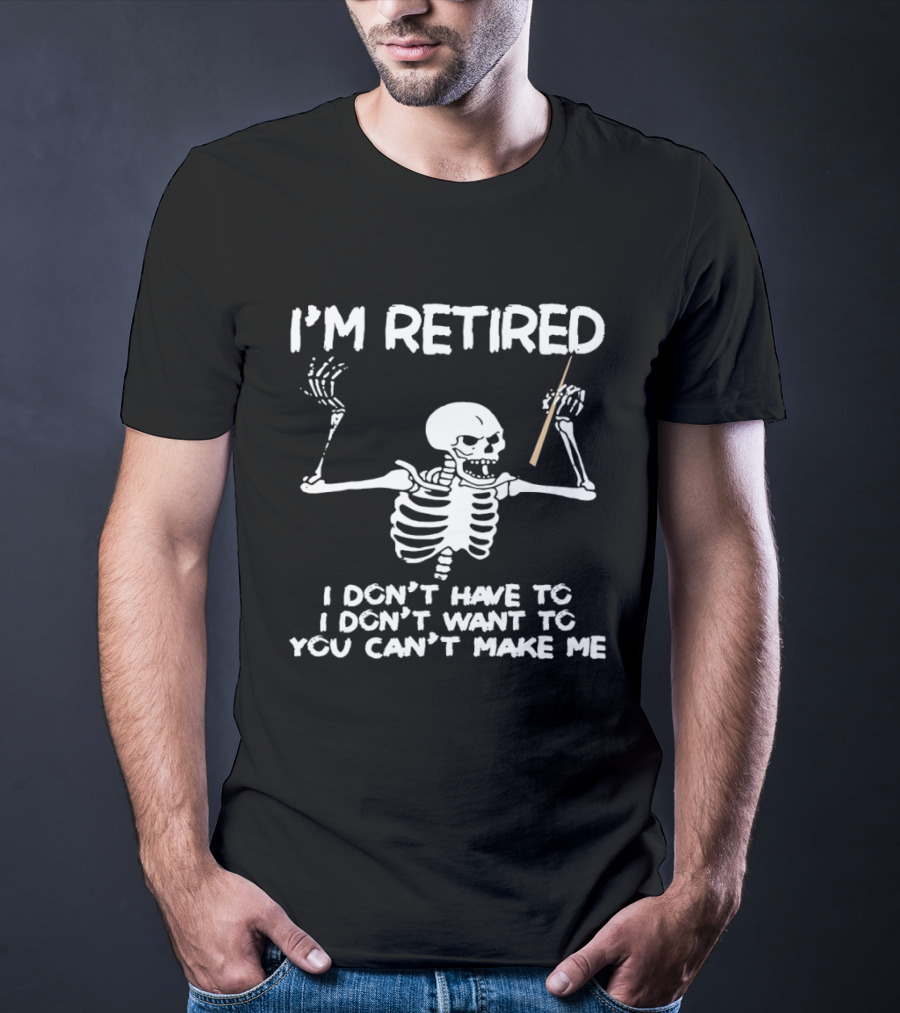 I'm Retired Skeleton I Don't Have To I Don't Want To You Can't Make Me T-Shirt