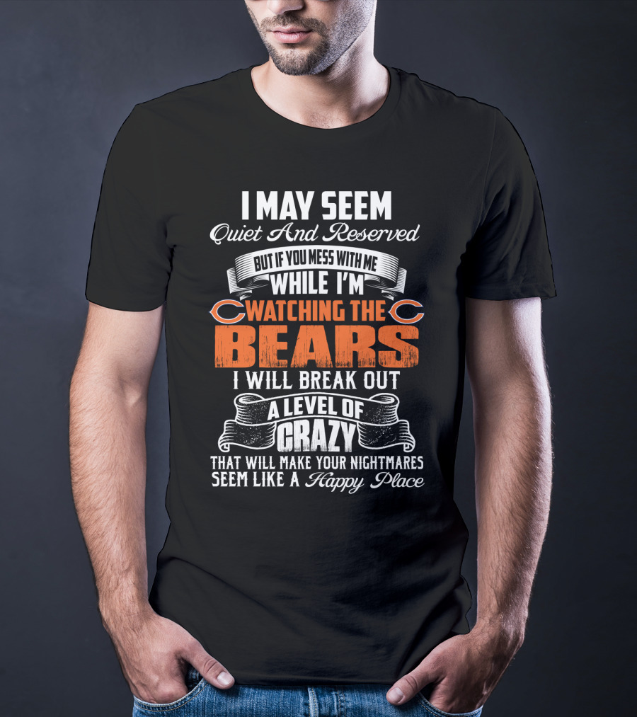 I May Seem Quiet And Reserved But If You Mess With Me While I'm Watching The Bears I Will Break Out A Level Of Crazy T-Shirt