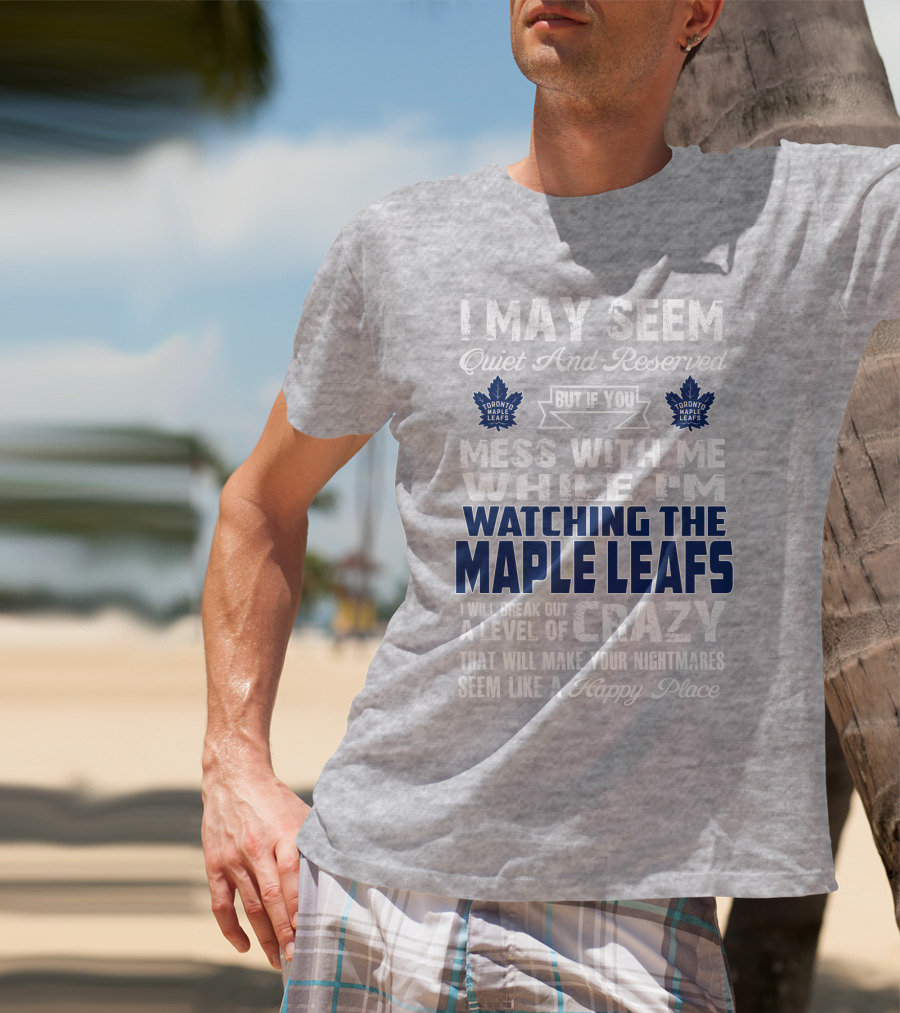 I May Seem Quiet And Reserved But If You Mess With Me While I'm Watching The Toronto Maple Leafs I Will Break Out A Level Of Crazy That Will Make Your Nightmares Seem Like A Happy Place T-Shirt