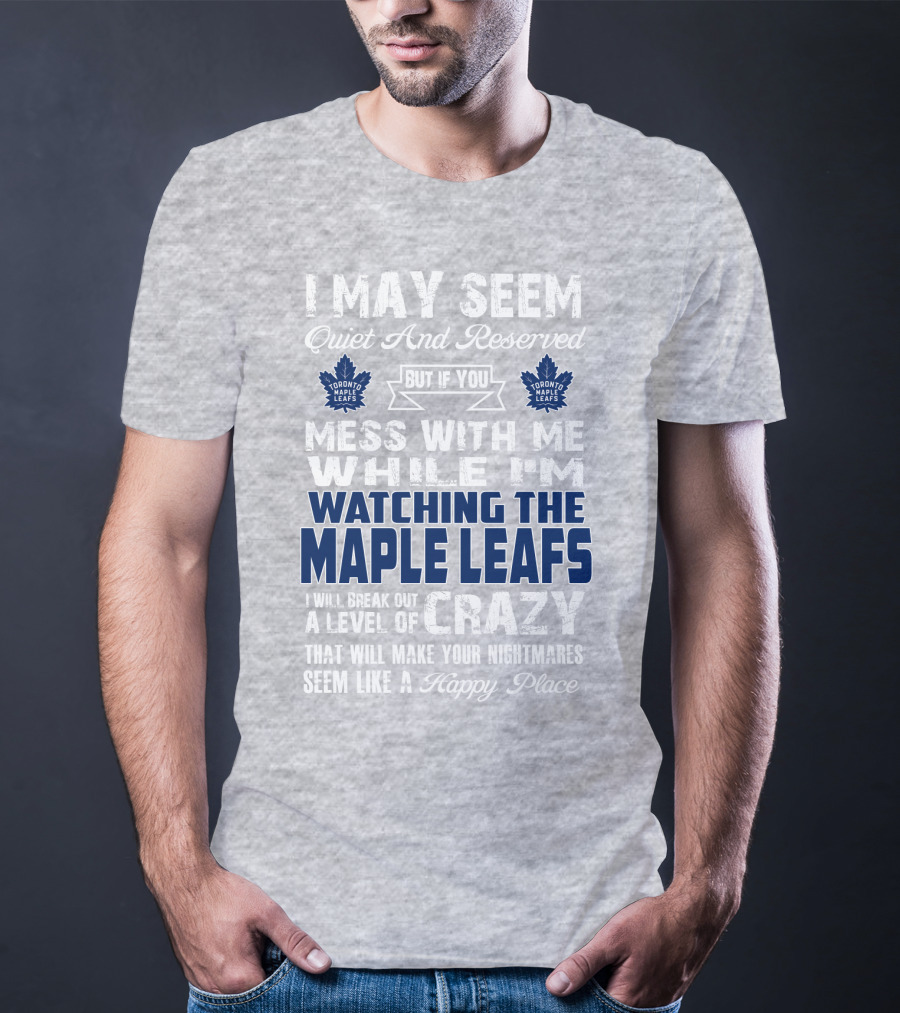 I May Seem Quiet And Reserved But If You Mess With Me While I'm Watching The Toronto Maple Leafs I Will Break Out A Level Of Crazy That Will Make Your Nightmares Seem Like A Happy Place T-Shirt