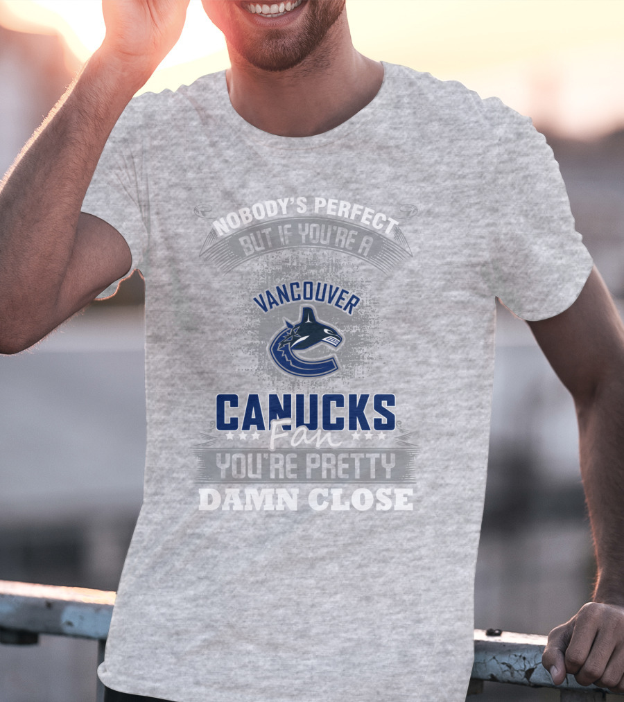 Nobody's Perfect But If You're A Vancouver Canucks Fan You're Pretty Damn Close T-Shirt