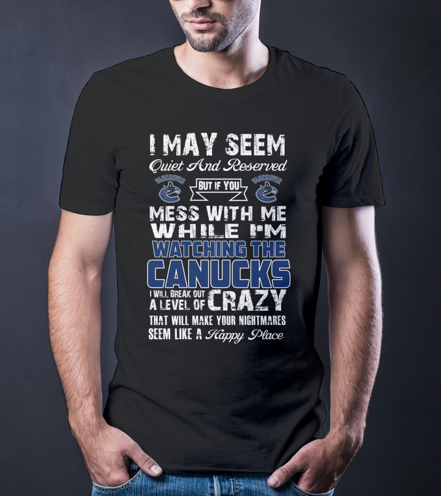 I May Seem Quiet And Reserved But If You Mess With Me While I'm Watching The Canucks I Will Break Out A Level Of Crazy That Will Make Your Nightmares Seem Like A Happy Place Vancouver Canucks T-Shirt